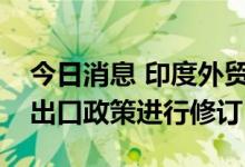 今日消息 印度外贸总局 DGFT：将对小麦粉出口政策进行修订