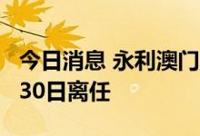 今日消息 永利澳门：营运总裁简浩龙将于9月30日离任