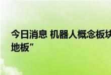今日消息 机器人概念板块盘中快速跳水 巨轮智能上演“天地板”