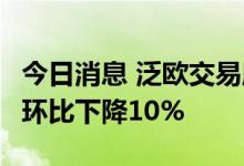 今日消息 泛欧交易所6月份现金市场交易总额环比下降10%
