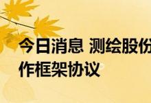 今日消息 测绘股份：与金埔园林签订战略合作框架协议