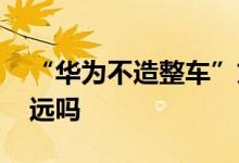 “华为不造整车”文件明年到期 华为汽车还远吗