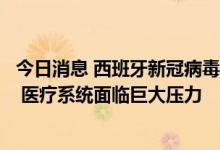 今日消息 西班牙新冠病毒新亚型变异毒株感染病例显著增加 医疗系统面临巨大压力