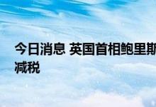 今日消息 英国首相鲍里斯·约翰逊及新任财长将在下周宣布减税