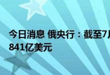今日消息 俄央行：截至7月1日上午俄罗斯联邦外汇储备为5841亿美元