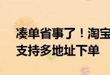凑单省事了！淘宝iOS版10.14.0更新发布：支持多地址下单