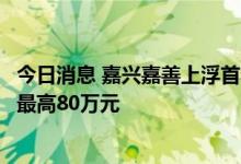 今日消息 嘉兴嘉善上浮首套首次住房公积金贷款额度，双人最高80万元