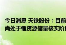 今日消息 天铁股份：目前西藏中鑫投资有限公司所持采矿权尚处于锂资源储量核实阶段