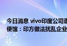 今日消息 vivo印度公司遭印执法局反洗钱调查 中国驻印度使馆：印方做法扰乱企业正常经营 阻碍营商环境改善