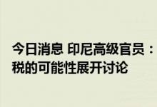 今日消息 印尼高级官员：印尼正在就进一步降低棕榈油出口税的可能性展开讨论
