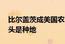 比尔盖茨成美国农田私有者 网友：宇宙的尽头是种地