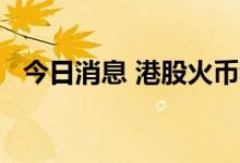今日消息 港股火币科技短线拉升涨超50%