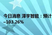 今日消息 泽宇智能：预计2022年上半年净利同比增91.07%–103.26%