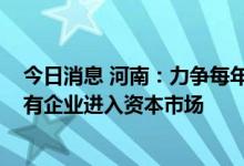今日消息 河南：力争每年新增境内外上市公司20家 推动国有企业进入资本市场