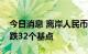 今日消息 离岸人民币兑美元较周二纽约尾盘跌32个基点