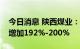 今日消息 陕西煤业：预计上半年净利润同比增加192%-200%