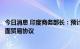 今日消息 印度商务部长：预计印英将在未来几个月内达成全面贸易协议