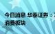 今日消息 华泰证券：7月份关注传统基建以及消费板块