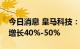 今日消息 皇马科技：预计上半年净利润同比增长40%-50%