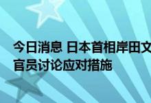 今日消息 日本首相岸田文雄将于北京时间下午15:30分召集官员讨论应对措施