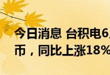 今日消息 台积电6月销售额1758.7亿元新台币，同比上涨18%