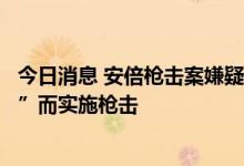 今日消息 安倍枪击案嫌疑人供述称“因安倍与宗教团体有关”而实施枪击
