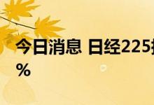 今日消息 日经225指数盘中探底回升涨逾0.7%