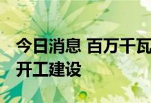 今日消息 百万千瓦级 全球最大水光互补电站开工建设