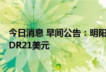 今日消息 早间公告：明阳智能本次发行的最终价格为每份GDR21美元