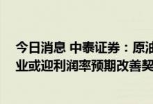 今日消息 中泰证券：原油、大宗商品价格回落 中下游制造业或迎利润率预期改善契机