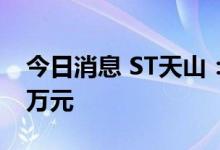 今日消息 ST天山：6月活畜销售收入234.35万元