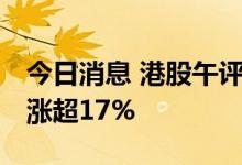 今日消息 港股午评：恒指接近平收 创维集团涨超17%