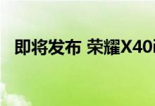 即将发布 荣耀X40i抢先上架京东开启预售