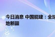 今日消息 中国能建：全球最大光 热储示范基地项目正式落地新疆