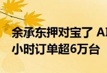 余承东押对宝了 AITO问界M7真香爆款：72小时订单超6万台