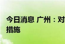 今日消息 广州：对入境人员实施“7 3”管理措施