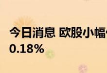 今日消息 欧股小幅低开 欧洲斯托克50指数跌0.18%