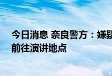 今日消息 奈良警方：嫌疑人从网上获知安倍行程 乘坐电车前往演讲地点