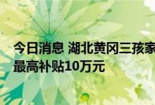 今日消息 湖北黄冈三孩家庭购房补贴1万元，当年引进人才最高补贴10万元
