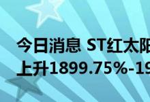 今日消息 ST红太阳：预计上半年净利润同比上升1899.75%-1991.54%