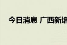 今日消息 广西新增本土无症状感染者2例