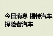 今日消息 福特汽车中国召回近6万辆进口福特探险者汽车