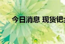 今日消息 现货钯金日内涨幅扩大至8%