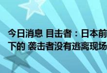 今日消息 目击者：日本前首相安倍晋三是在第二枪枪响后倒下的 袭击者没有逃离现场