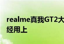 realme真我GT2大师探索版配置曝光 杨幂已经用上