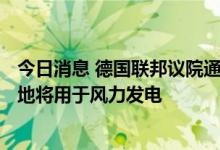 今日消息 德国联邦议院通过法案加快绿色能源建设 2%的土地将用于风力发电
