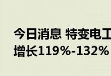 今日消息 特变电工：预计上半年净利润同比增长119%-132%