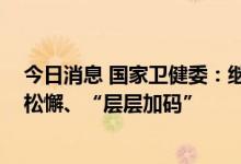 今日消息 国家卫健委：继续落实“九不准”要求 克服防控松懈、“层层加码”