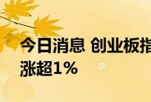 今日消息 创业板指跌幅扩大至1% 早盘一度涨超1%