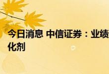 今日消息 中信证券：业绩预期或成为煤炭板块新一轮行情催化剂